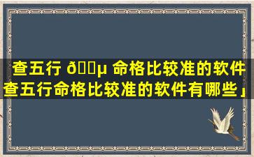 查五行 🐵 命格比较准的软件「查五行命格比较准的软件有哪些」